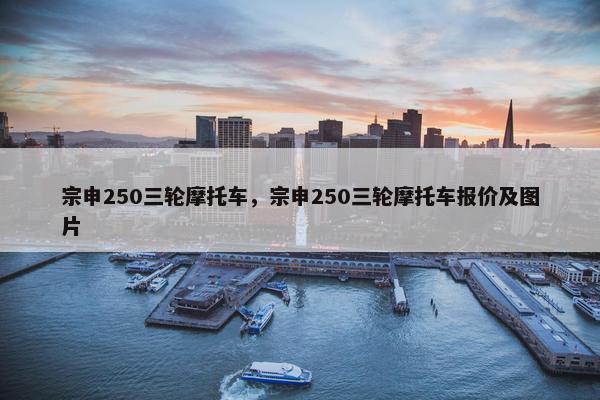 宗申250三轮摩托车，宗申250三轮摩托车报价及图片