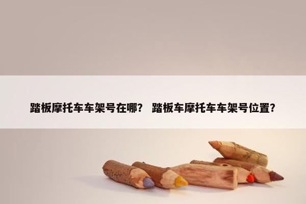 踏板摩托车车架号在哪？ 踏板车摩托车车架号位置？