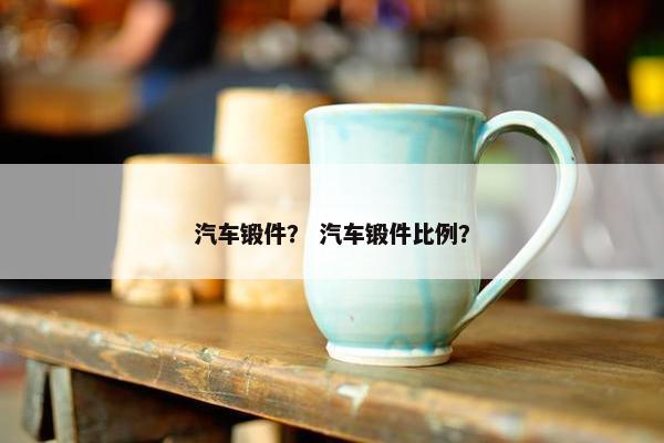 汽车锻件？ 汽车锻件比例？