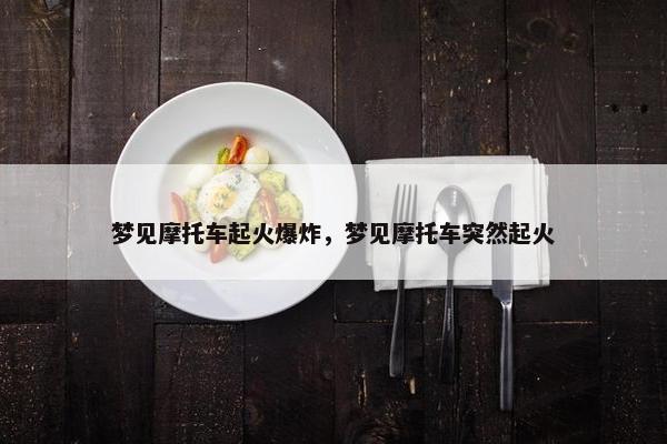 梦见摩托车起火爆炸，梦见摩托车突然起火
