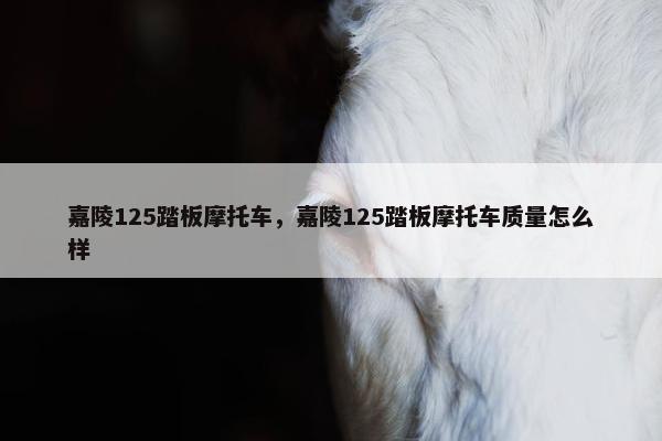 嘉陵125踏板摩托车，嘉陵125踏板摩托车质量怎么样