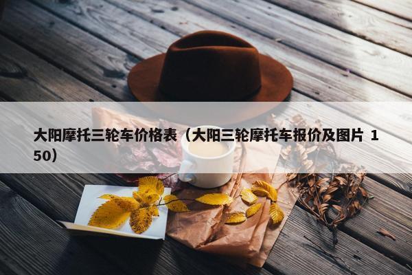 大阳摩托三轮车价格表（大阳三轮摩托车报价及图片 150）