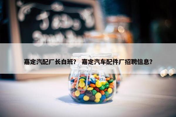 嘉定汽配厂长白班？ 嘉定汽车配件厂招聘信息？