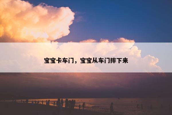 宝宝卡车门，宝宝从车门摔下来