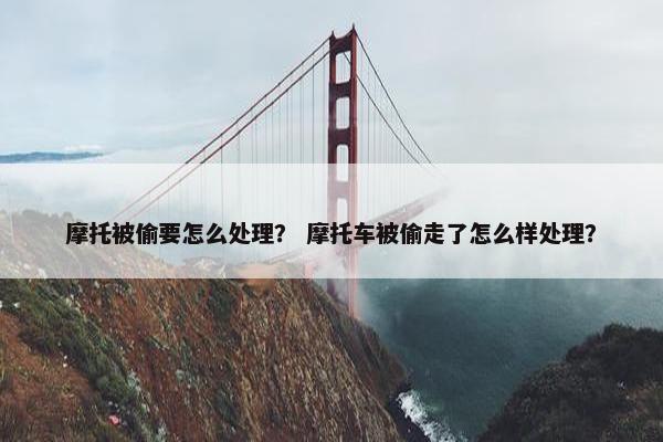 摩托被偷要怎么处理？ 摩托车被偷走了怎么样处理？