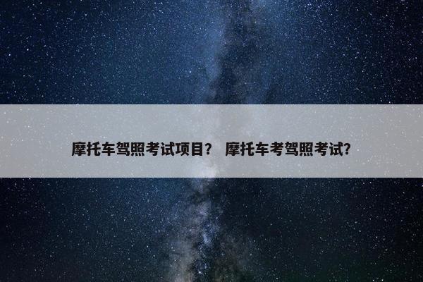 摩托车驾照考试项目？ 摩托车考驾照考试？