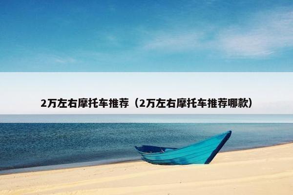 2万左右摩托车推荐（2万左右摩托车推荐哪款）