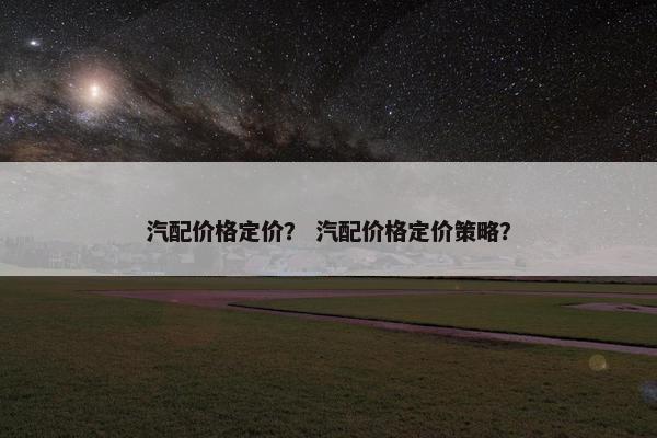 汽配价格定价？ 汽配价格定价策略？