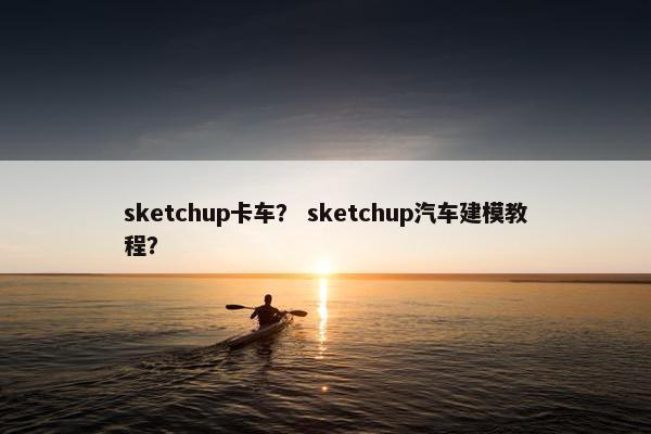 sketchup卡车？ sketchup汽车建模教程？