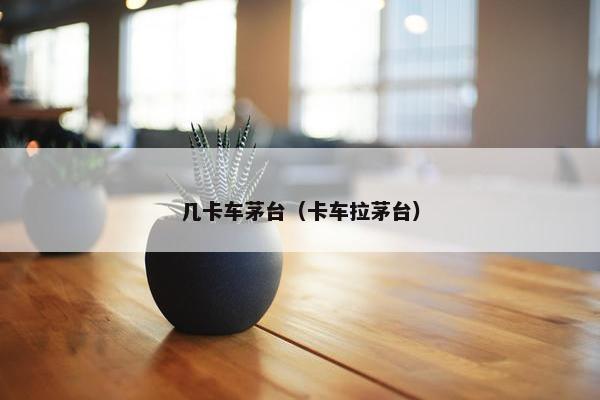 几卡车茅台（卡车拉茅台）