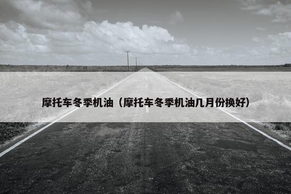 摩托车冬季机油（摩托车冬季机油几月份换好）