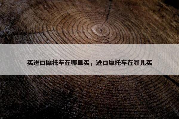 买进口摩托车在哪里买，进口摩托车在哪儿买