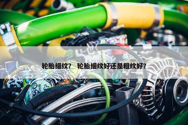 轮胎细纹？ 轮胎细纹好还是粗纹好？