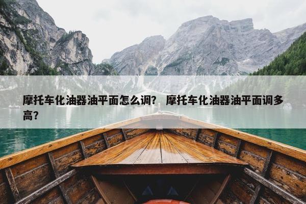 摩托车化油器油平面怎么调？ 摩托车化油器油平面调多高？