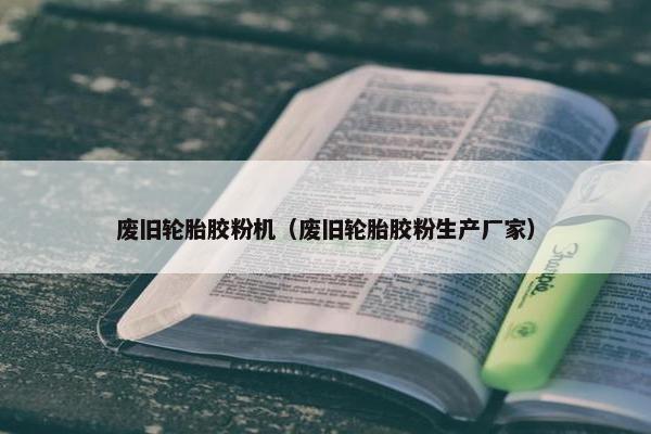 废旧轮胎胶粉机（废旧轮胎胶粉生产厂家）