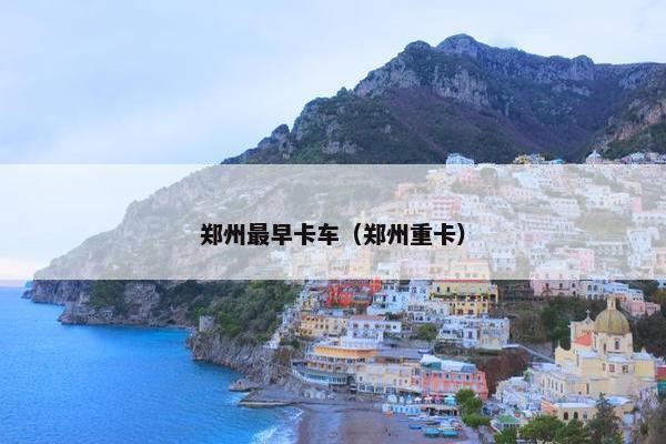 郑州最早卡车（郑州重卡）
