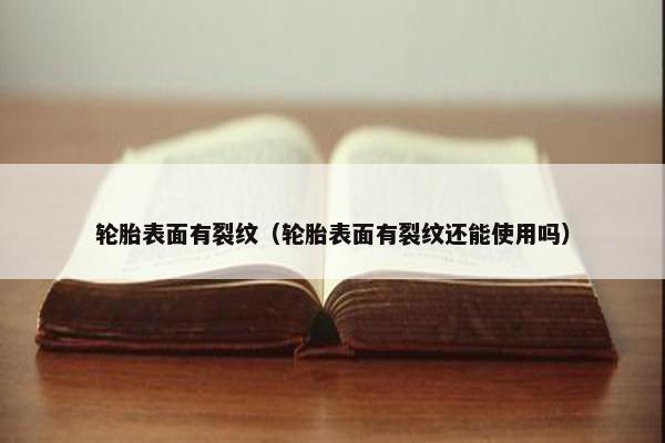 轮胎表面有裂纹（轮胎表面有裂纹还能使用吗）