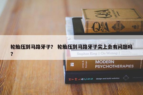 轮胎压到马路牙子？ 轮胎压到马路牙子尖上会有问题吗？