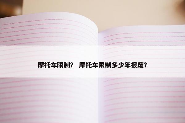 摩托车限制？ 摩托车限制多少年报废？