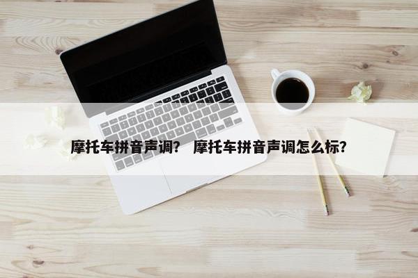 摩托车拼音声调？ 摩托车拼音声调怎么标？