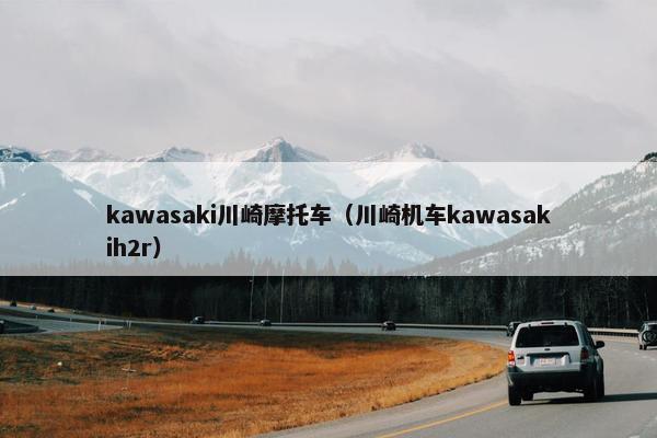 kawasaki川崎摩托车（川崎机车kawasakih2r）