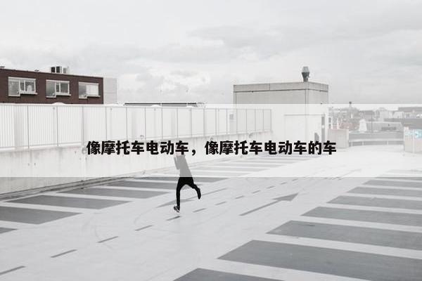 像摩托车电动车，像摩托车电动车的车