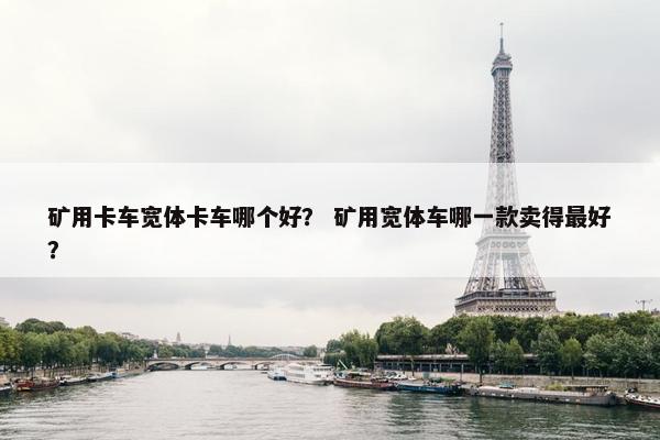 矿用卡车宽体卡车哪个好？ 矿用宽体车哪一款卖得最好？