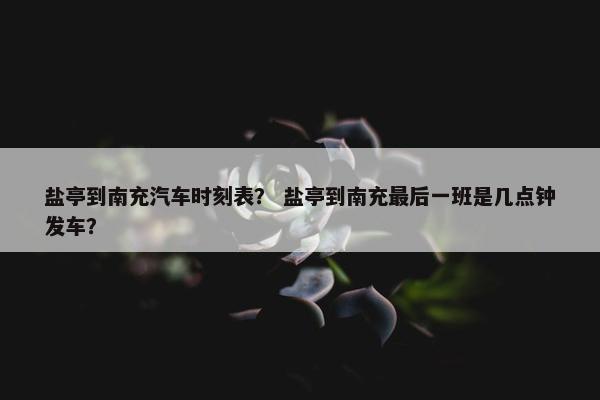 盐亭到南充汽车时刻表？ 盐亭到南充最后一班是几点钟发车？
