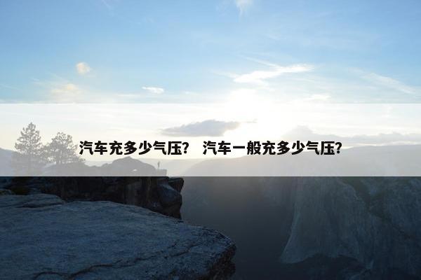 汽车充多少气压？ 汽车一般充多少气压？