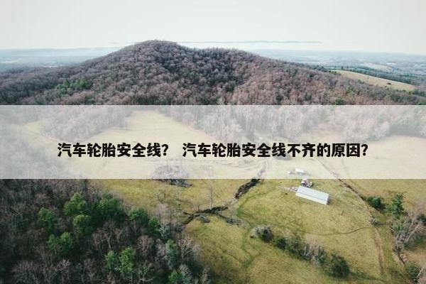 汽车轮胎安全线？ 汽车轮胎安全线不齐的原因？