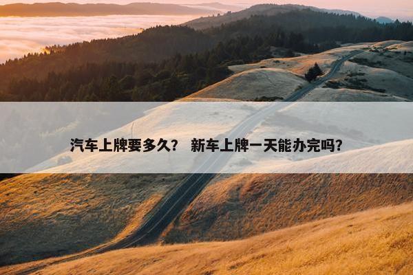 汽车上牌要多久？ 新车上牌一天能办完吗？