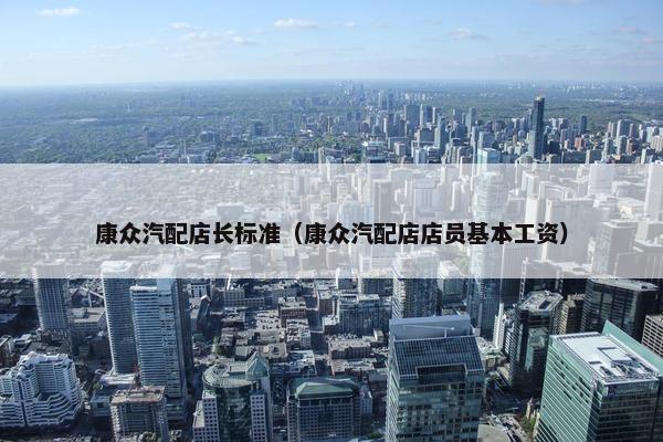 康众汽配店长标准（康众汽配店店员基本工资）
