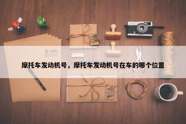 摩托车发动机号，摩托车发动机号在车的哪个位置