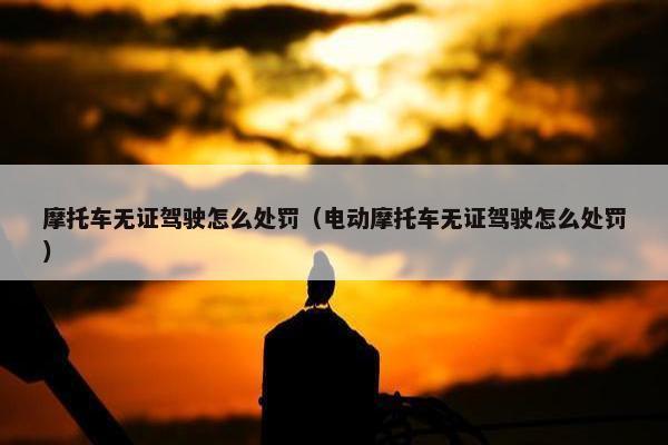 摩托车无证驾驶怎么处罚（电动摩托车无证驾驶怎么处罚）