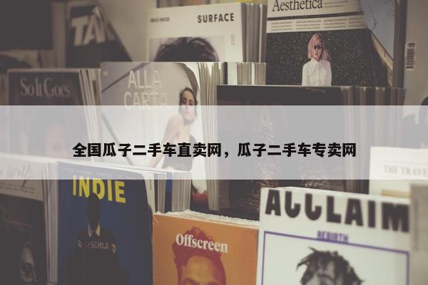 全国瓜子二手车直卖网，瓜子二手车专卖网