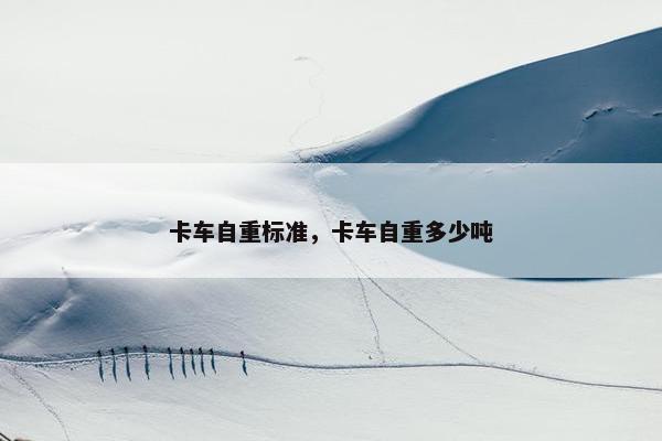 卡车自重标准，卡车自重多少吨