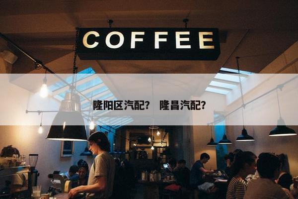 隆阳区汽配？ 隆昌汽配？