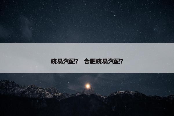 皖易汽配？ 合肥皖易汽配？