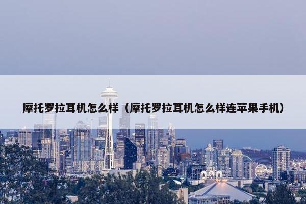 摩托罗拉耳机怎么样（摩托罗拉耳机怎么样连苹果手机）