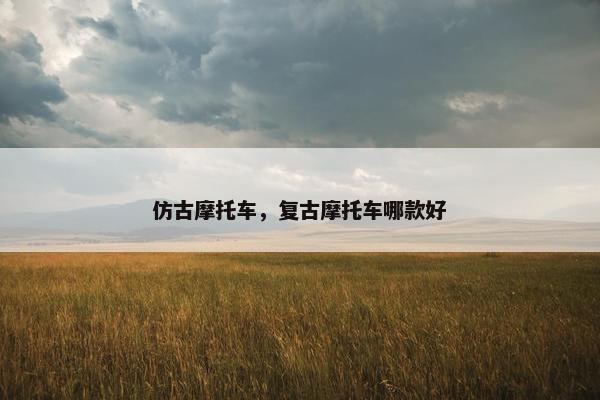仿古摩托车，复古摩托车哪款好
