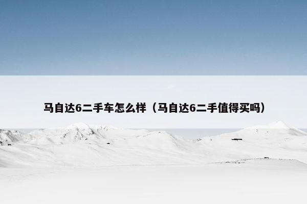 马自达6二手车怎么样（马自达6二手值得买吗）