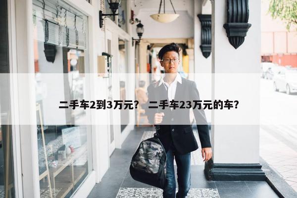 二手车2到3万元？ 二手车23万元的车？