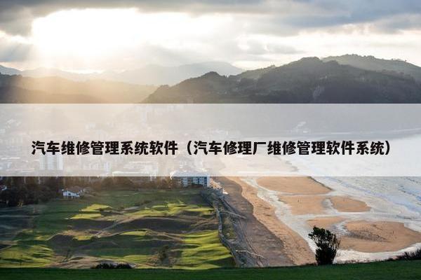 汽车维修管理系统软件（汽车修理厂维修管理软件系统）