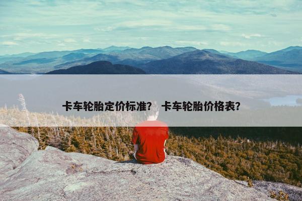 卡车轮胎定价标准？ 卡车轮胎价格表？