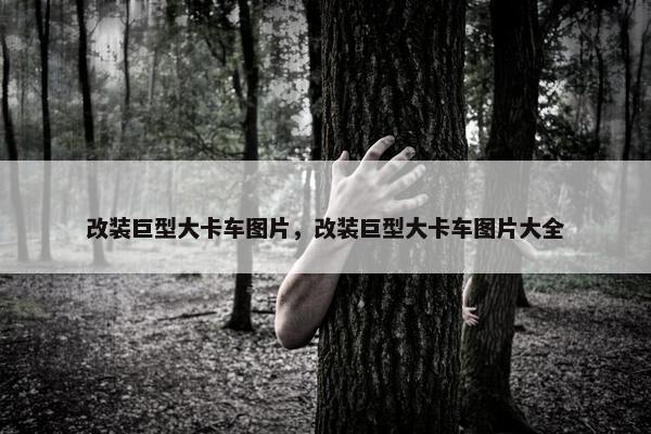 改装巨型大卡车图片，改装巨型大卡车图片大全