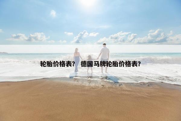 轮胎价格表？ 德国马牌轮胎价格表？