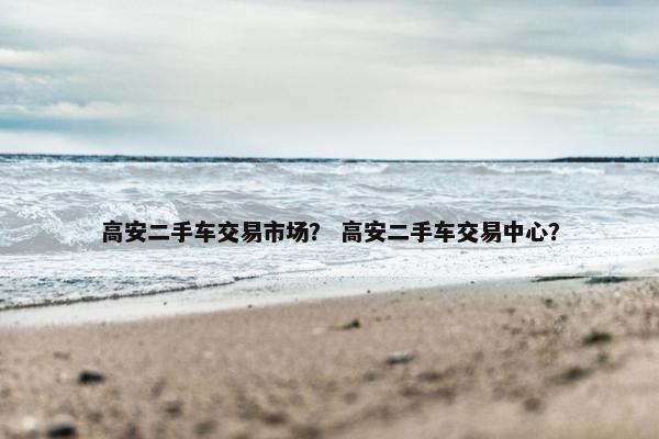 高安二手车交易市场？ 高安二手车交易中心？
