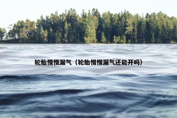 轮胎慢慢漏气（轮胎慢慢漏气还能开吗）