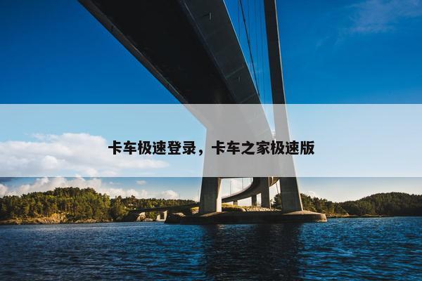 卡车极速登录，卡车之家极速版