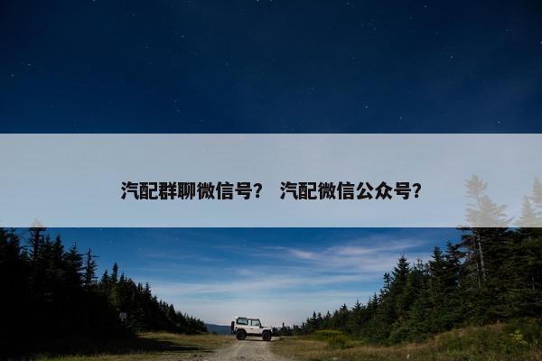 汽配群聊微信号？ 汽配微信公众号？